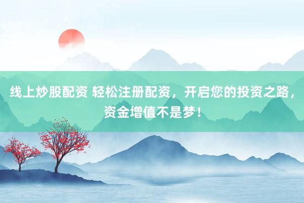 线上炒股配资 轻松注册配资，开启您的投资之路，资金增值不是梦！