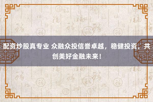 配资炒股真专业 众融众投信誉卓越，稳健投资，共创美好金融未来！