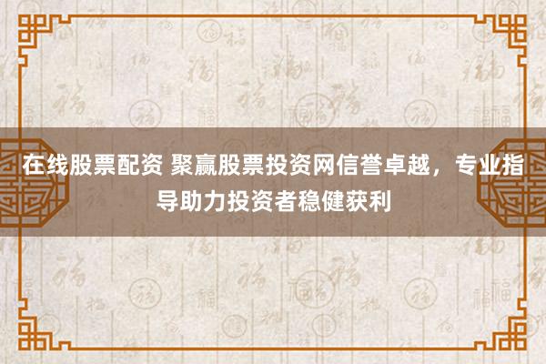 在线股票配资 聚赢股票投资网信誉卓越，专业指导助力投资者稳健获利