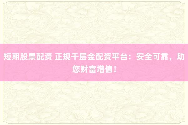 短期股票配资 正规千层金配资平台：安全可靠，助您财富增值！