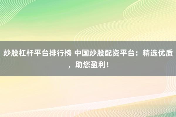 炒股杠杆平台排行榜 中国炒股配资平台：精选优质，助您盈利！