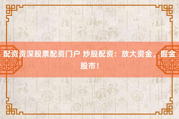 配资资深股票配资门户 炒股配资：放大资金，掘金股市！
