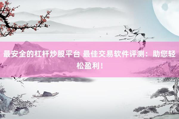 最安全的杠杆炒股平台 最佳交易软件评测：助您轻松盈利！