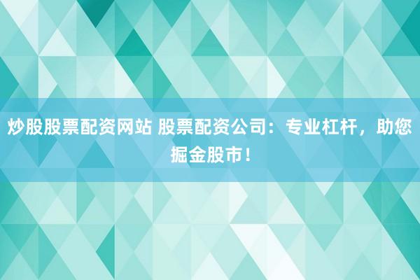 炒股股票配资网站 股票配资公司：专业杠杆，助您掘金股市！