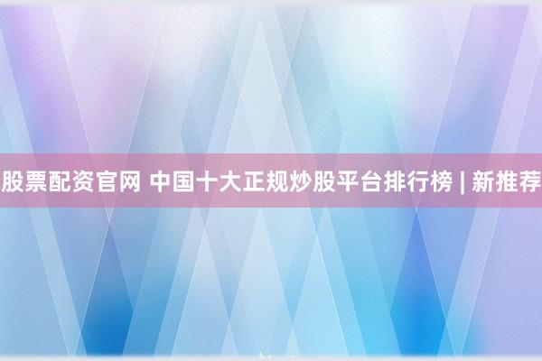 股票配资官网 中国十大正规炒股平台排行榜 | 新推荐