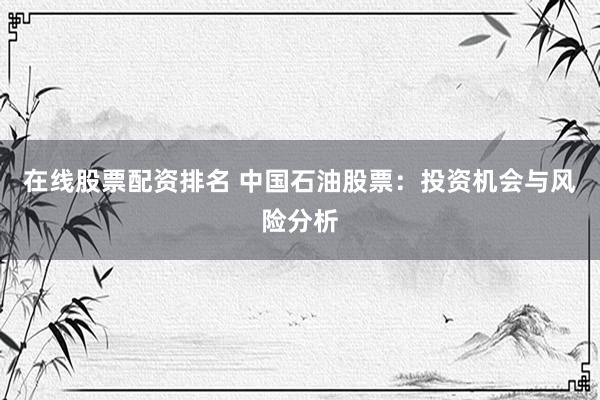 在线股票配资排名 中国石油股票：投资机会与风险分析
