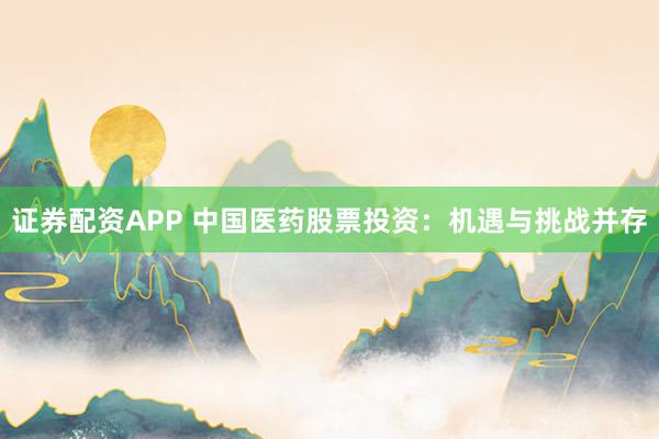 证券配资APP 中国医药股票投资:机遇与挑战并存