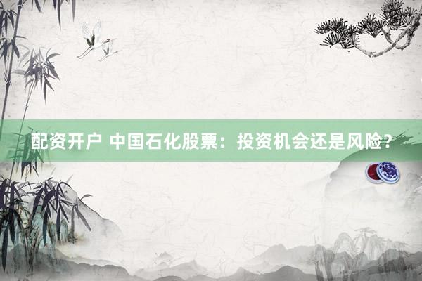 配资开户 中国石化股票：投资机会还是风险？