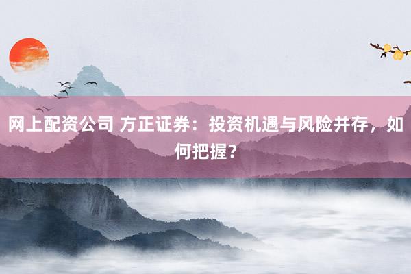 网上配资公司 方正证券：投资机遇与风险并存，如何把握？