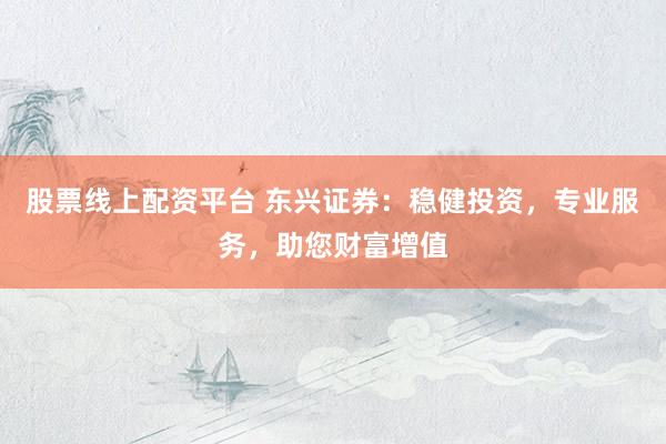 股票线上配资平台 东兴证券：稳健投资，专业服务，助您财富增值