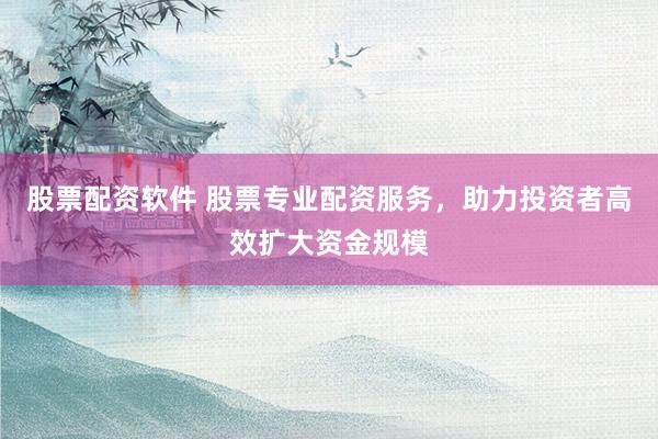股票配资软件 股票专业配资服务，助力投资者高效扩大资金规模