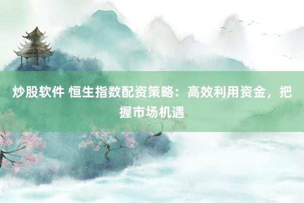 炒股软件 恒生指数配资策略：高效利用资金，把握市场机遇