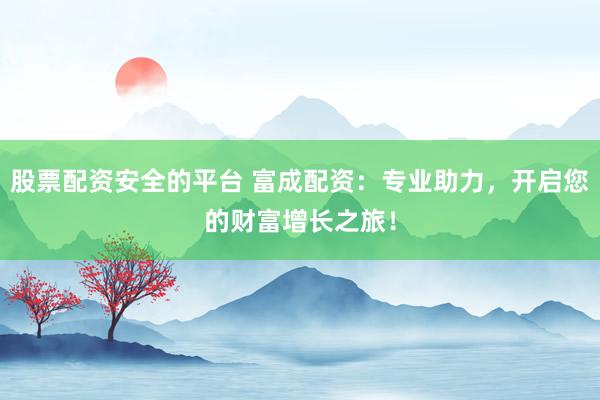 股票配资安全的平台 富成配资：专业助力，开启您的财富增长之旅！