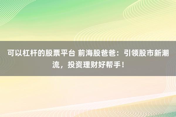 可以杠杆的股票平台 前海股爸爸：引领股市新潮流，投资理财好帮手！