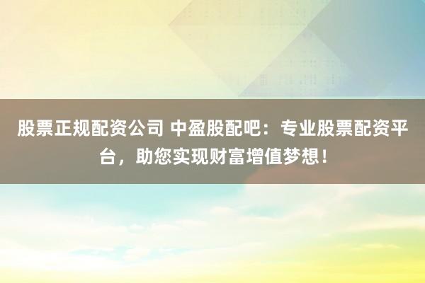 股票正规配资公司 中盈股配吧：专业股票配资平台，助您实现财富增值梦想！