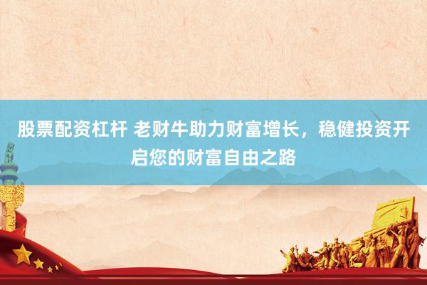 股票配资杠杆 老财牛助力财富增长，稳健投资开启您的财富自由之路