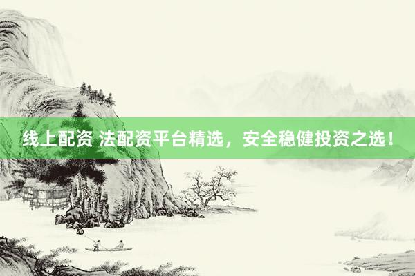 线上配资 法配资平台精选，安全稳健投资之选！