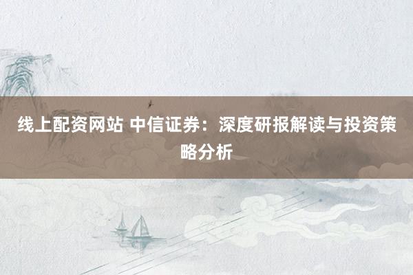 线上配资网站 中信证券：深度研报解读与投资策略分析