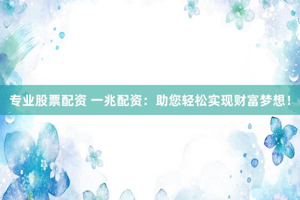 专业股票配资 一兆配资：助您轻松实现财富梦想！