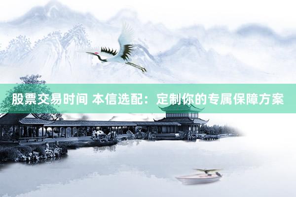 股票交易时间 本信选配：定制你的专属保障方案