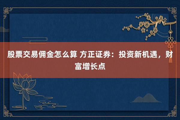 股票交易佣金怎么算 方正证券：投资新机遇，财富增长点
