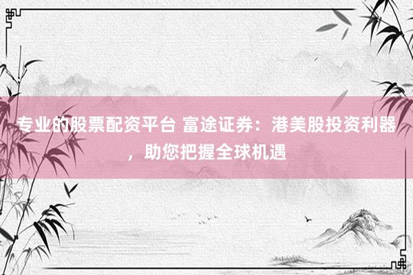 专业的股票配资平台 富途证券：港美股投资利器，助您把握全球机遇
