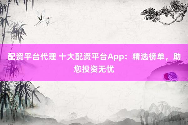 配资平台代理 十大配资平台App：精选榜单，助您投资无忧