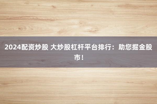 2024配资炒股 大炒股杠杆平台排行：助您掘金股市！