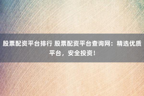 股票配资平台排行 股票配资平台查询网：精选优质平台，安全投资！
