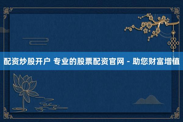 配资炒股开户 专业的股票配资官网 - 助您财富增值