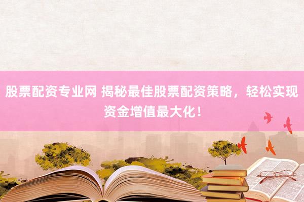 股票配资专业网 揭秘最佳股票配资策略，轻松实现资金增值最大化！