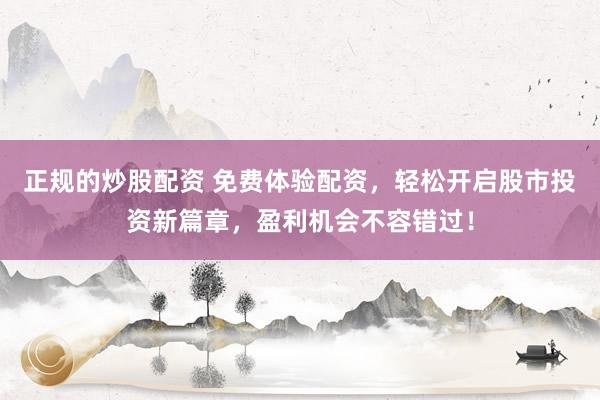 正规的炒股配资 免费体验配资，轻松开启股市投资新篇章，盈利机会不容错过！