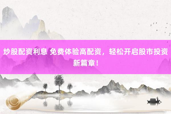 炒股配资利息 免费体验高配资，轻松开启股市投资新篇章！