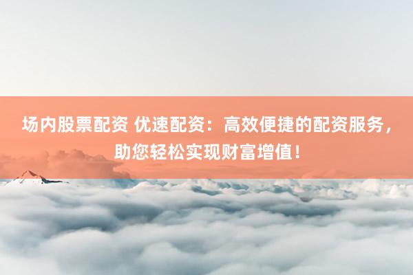 场内股票配资 优速配资：高效便捷的配资服务，助您轻松实现财富增值！