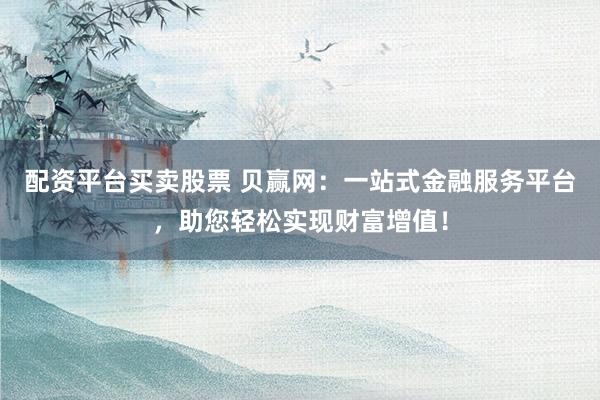 配资平台买卖股票 贝赢网：一站式金融服务平台，助您轻松实现财富增值！