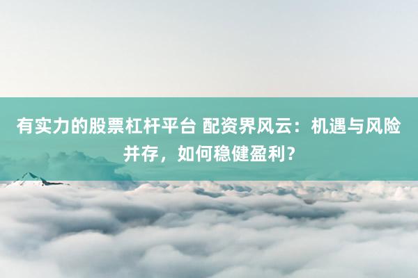 有实力的股票杠杆平台 配资界风云：机遇与风险并存，如何稳健盈利？