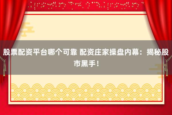 股票配资平台哪个可靠 配资庄家操盘内幕:揭秘股市黑手!