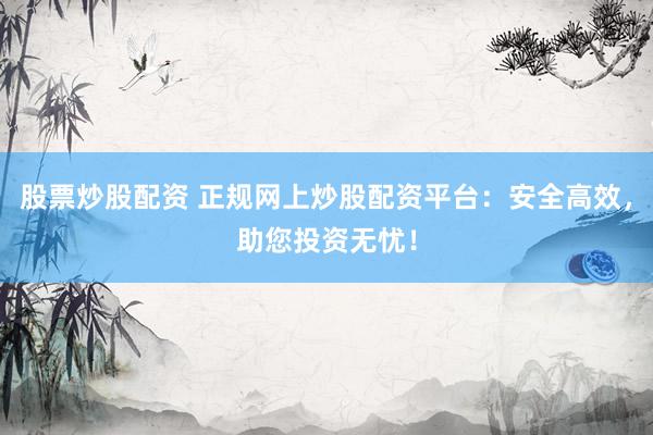 股票炒股配资 正规网上炒股配资平台:安全高效,助您投资无忧!