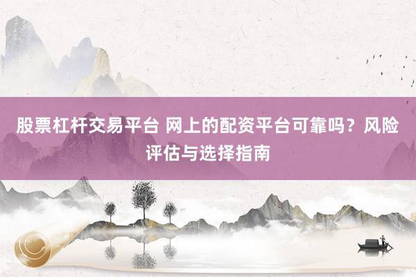 股票杠杆交易平台 网上的配资平台可靠吗？风险评估与选择指南
