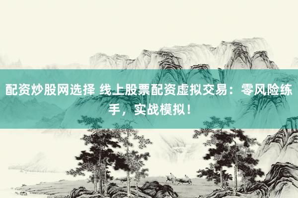 配资炒股网选择 线上股票配资虚拟交易：零风险练手，实战模拟！