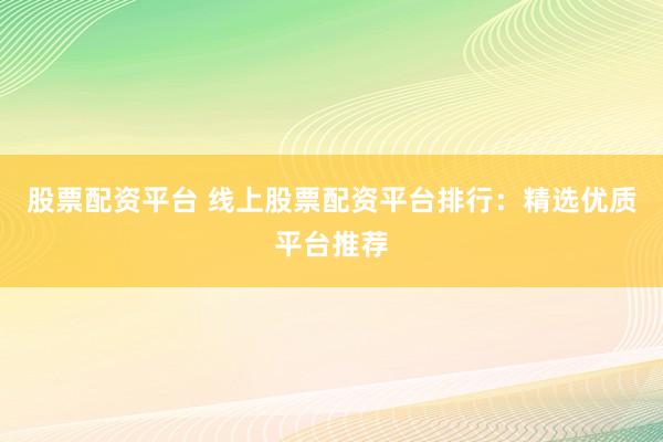 股票配资平台 线上股票配资平台排行:精选优质平台推荐
