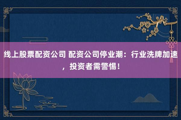 线上股票配资公司 配资公司停业潮：行业洗牌加速，投资者需警惕！