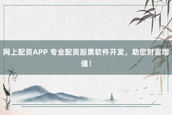 网上配资APP 专业配资股票软件开发，助您财富增值！