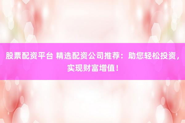 股票配资平台 精选配资公司推荐：助您轻松投资，实现财富增值！