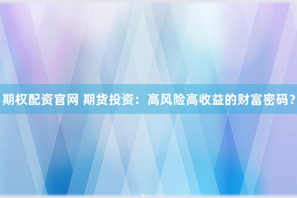 期权配资官网 期货投资：高风险高收益的财富密码？
