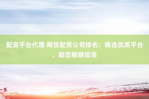 配资平台代理 期货配资公司排名：精选优质平台，助您稳健投资
