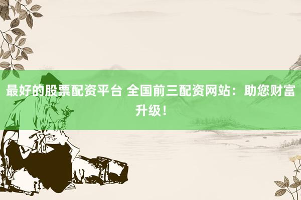 最好的股票配资平台 全国前三配资网站：助您财富升级！