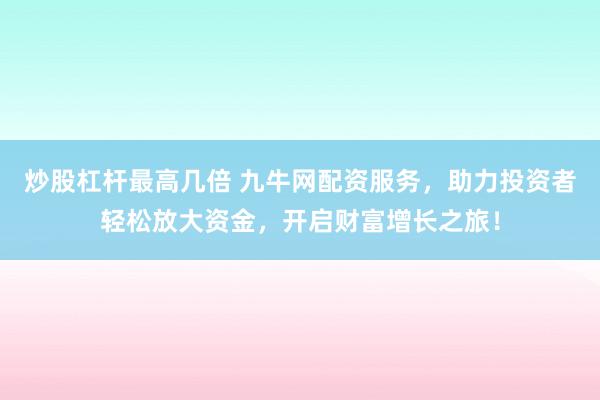 炒股杠杆最高几倍 九牛网配资服务，助力投资者轻松放大资金，开启财富增长之旅！