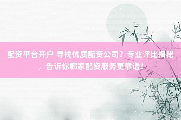 配资平台开户 寻找优质配资公司？专业评比揭秘，告诉你哪家配资服务更靠谱！