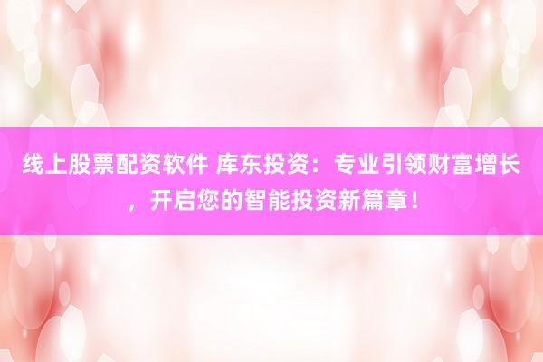 线上股票配资软件 库东投资：专业引领财富增长，开启您的智能投资新篇章！